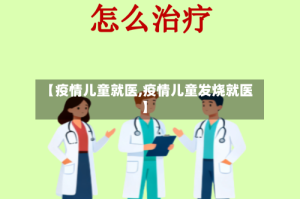 【疫情儿童就医,疫情儿童发烧就医】