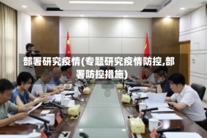 部署研究疫情(专题研究疫情防控,部署防控措施)