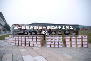 三一疫情还贷(三一贷款还不上怎么办)
