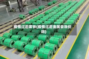 疫情过后废铁(疫情过后金属会涨价吗)