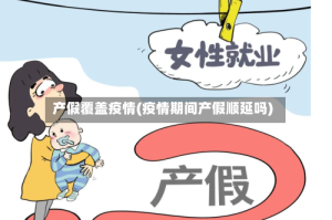 产假覆盖疫情(疫情期间产假顺延吗)