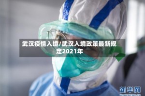 武汉疫情入境/武汉入境政策最新规定2021年