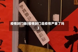 疫情封门器(疫情封门是疫情严重了吗)