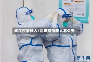 武汉疫情缺人/武汉疫情缺人怎么办