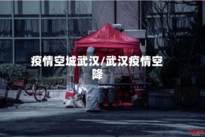 疫情空城武汉/武汉疫情空降