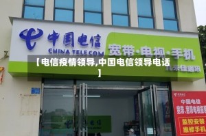 【电信疫情领导,中国电信领导电话】