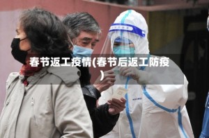 春节返工疫情(春节后返工防疫)