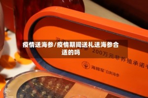 疫情送海参/疫情期间送礼送海参合适的吗