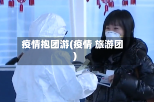 疫情抱团游(疫情 旅游团)