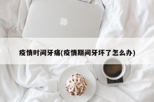 疫情时间牙痛(疫情期间牙坏了怎么办)