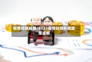 疫情社保成都/2021疫情社保补缴政策成都