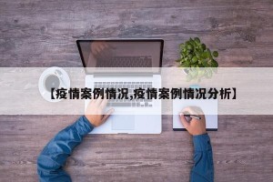 【疫情案例情况,疫情案例情况分析】