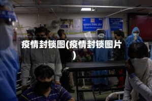 疫情封锁图(疫情封锁图片)