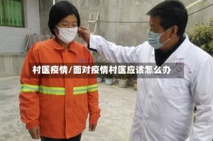 村医疫情/面对疫情村医应该怎么办