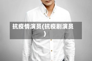 抗疫情演员(抗疫剧演员)