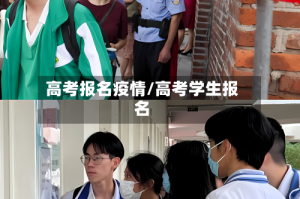 高考报名疫情/高考学生报名