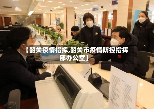 【韶关疫情指挥,韶关市疫情防控指挥部办公室】-第2张图片