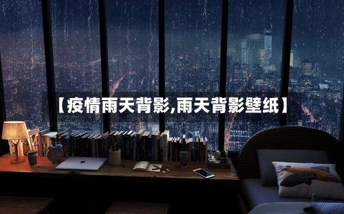 【疫情雨天背影,雨天背影壁纸】-第1张图片