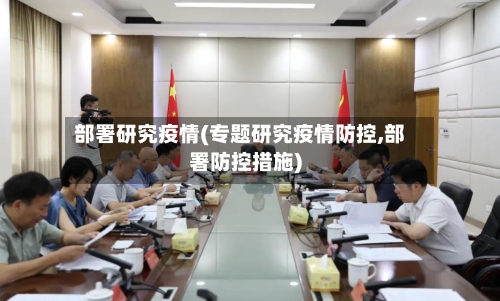 部署研究疫情(专题研究疫情防控,部署防控措施)-第1张图片