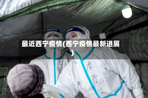 最近西宁疫情(西宁疫情最新进展)-第3张图片