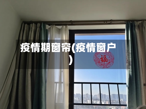 疫情期窗帘(疫情窗户)-第3张图片