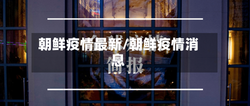 朝鲜疫情最新/朝鲜疫情消息-第1张图片