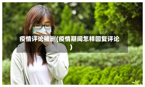 疫情评论被删(疫情期间怎样回复评论)-第1张图片