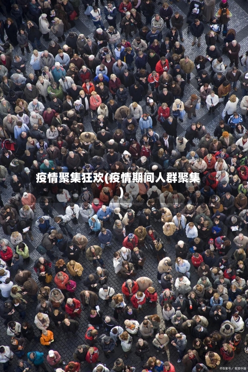 疫情聚集狂欢(疫情期间人群聚集)-第2张图片