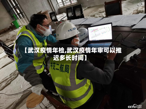 【武汉疫情年检,武汉疫情年审可以推迟多长时间】-第2张图片