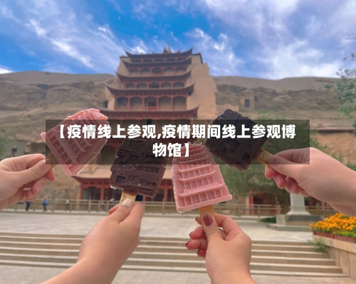 【疫情线上参观,疫情期间线上参观博物馆】-第1张图片