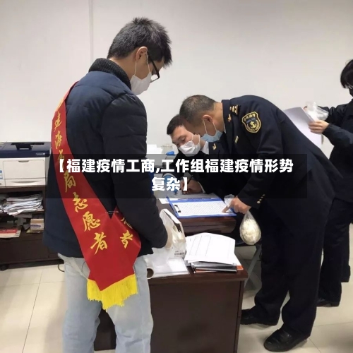 【福建疫情工商,工作组福建疫情形势复杂】-第1张图片