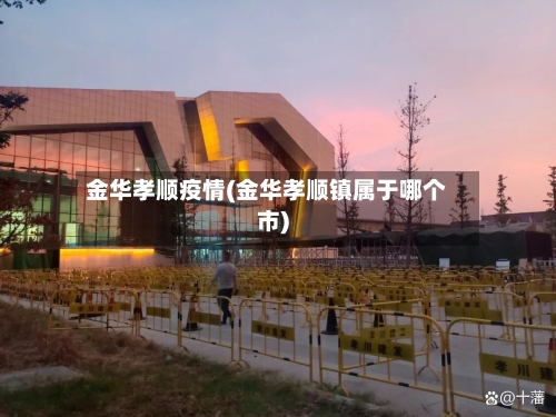 金华孝顺疫情(金华孝顺镇属于哪个市)-第1张图片