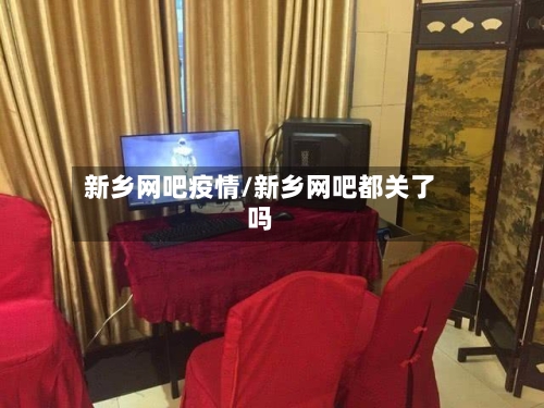 新乡网吧疫情/新乡网吧都关了吗-第1张图片