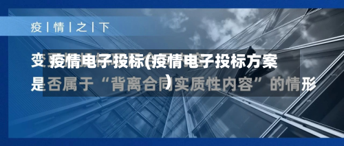 疫情电子投标(疫情电子投标方案)-第1张图片