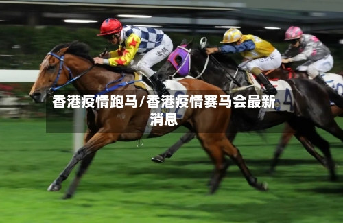 香港疫情跑马/香港疫情赛马会最新消息-第3张图片