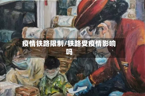 疫情铁路限制/铁路受疫情影响吗-第3张图片