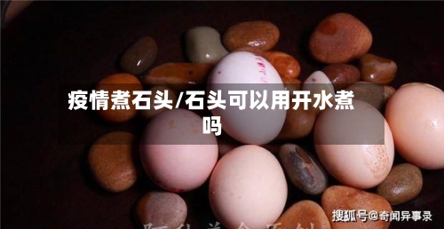 疫情煮石头/石头可以用开水煮吗-第1张图片