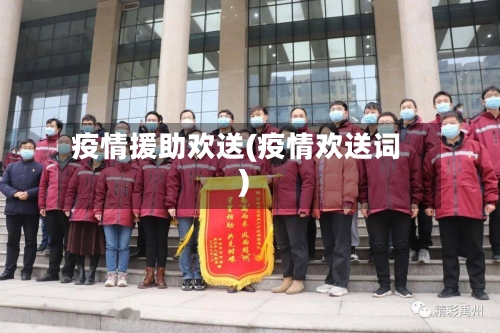 疫情援助欢送(疫情欢送词)-第2张图片