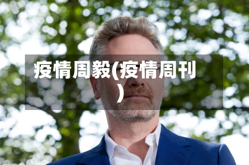 疫情周毅(疫情周刊)-第1张图片