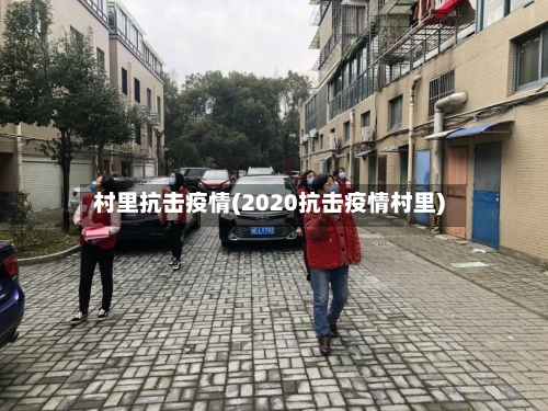 村里抗击疫情(2020抗击疫情村里)-第2张图片