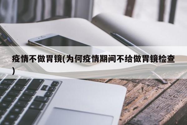 疫情不做胃镜(为何疫情期间不给做胃镜检查)