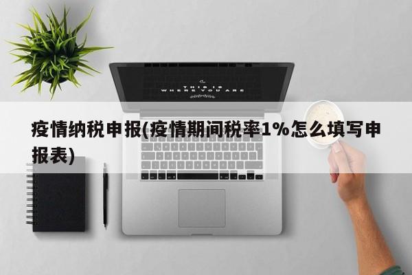 疫情纳税申报(疫情期间税率1%怎么填写申报表)