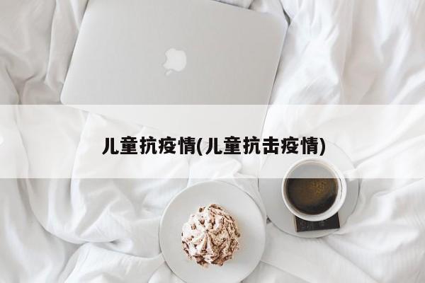 儿童抗疫情(儿童抗击疫情)