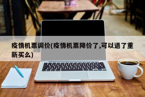 疫情机票调价(疫情机票降价了,可以退了重新买么)