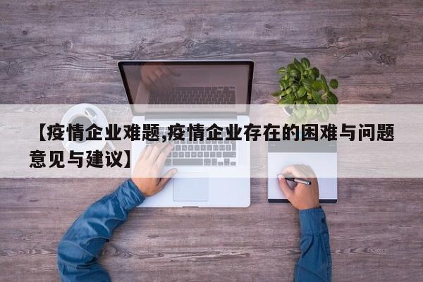 【疫情企业难题,疫情企业存在的困难与问题意见与建议】