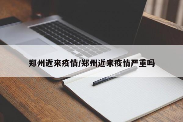 郑州近来疫情/郑州近来疫情严重吗