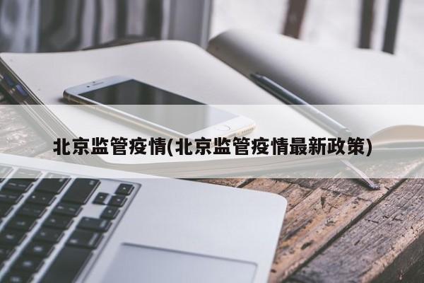 北京监管疫情(北京监管疫情最新政策)